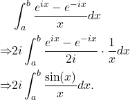 Rendered by QuickLaTeX.com \begin{align*}& \int_a^b \frac{e^{i x}-e^{-i x}}{x} d x \\\Rightarrow & 2 i \int_a^b \frac{e^{i x}-e^{-i x}}{2 i} \cdot \frac{1}{x} d x \\\Rightarrow & 2 i \int_a^b \frac{\sin (x)}{x} d x .\end{align*}