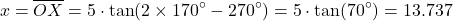 \begin{equation*}x = \overline{OX} = 5 \cdot \tan(2 \times 170^\circ - 270^\circ) = 5 \cdot \tan(70^\circ) = 13.737\end{equation*}