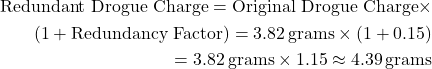 \begin{equation*}\begin{aligned}\text{Redundant Drogue Charge} = \text{Original Drogue Charge} \times \\ (1 + \text{Redundancy Factor})= 3.82 \, \text{grams} \times (1 + 0.15) \\ = 3.82 \, \text{grams} \times 1.15 \approx 4.39 \, \text{grams}\end{aligned}\end{equation*}