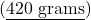 (\underline{420 \text{ grams}})