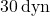 30 \, \text{dyn}