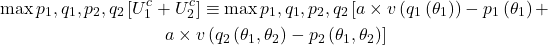 \[\begin{gathered}\max {p_1, q_1, p_2, q_2}\left[U_1^c+U_2^c\right] \equiv \max {p_1, q_1, p_2, q_2}\left[a \times v\left(q_1\left(\theta_1\right)\right)-p_1\left(\theta_1\right) + \\ a \times v\left(q_2\left(\theta_1, \theta_2\right)-p_2\left(\theta_1, \theta_2\right)\right]\right. \end{gathered}\]