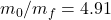 m_0/m_f = 4.91