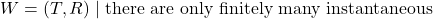 W = {(T,R) \mid \text{there are only finitely many instantaneous}