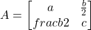 \[A = \begin{bmatrix}a & \frac{b}{2} \\frac{b}{2} & c\end{bmatrix}\]