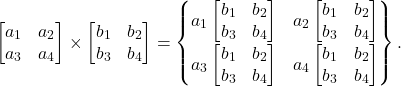 Rendered by QuickLaTeX.com \begin{equation*} \begin{bmatrix}a_1 & a_2 \\a_3 & a_4\end{bmatrix}\times\begin{bmatrix}b_1 & b_2 \\b_3 & b_4 \\\end{bmatrix}=\begin{Bmatrix}a_1\begin{bmatrix}b_1 & b_2 \\b_3 & b_4 \\\end{bmatrix} & a_2 \begin{bmatrix}b_1 & b_2 \\b_3 & b_4 \\\end{bmatrix} \\a_3\begin{bmatrix}b_1 & b_2 \\b_3 & b_4 \\\end{bmatrix} & a_4\begin{bmatrix}b_1 & b_2 \\b_3 & b_4 \\\end{bmatrix}\end{Bmatrix}.\end{equation*}