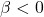 \beta < 0