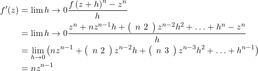 Rendered by QuickLaTeX.com \begin{align*} f^{\prime}(z) &= \lim {h \rightarrow 0} \frac{f\left(z+h\right)^{n}-z^{n}}{h} \\ &= \lim {h \rightarrow 0} \frac{z^{n}+nz^{n-1}h + \left(\begin{array}{c}n \ 2\end{array} \right) z^{n-2}h^{2} + \ldots + h^{n} - z^{n}}{h} \\&= \lim _{h \rightarrow 0} \left( nz^{n-1} + \left(\begin{array}{c}n \ 2\end{array} \right) z^{n-2} h + \left(\begin{array}{c}n \ 3\end{array} \right) z^{n-3}h^{2} + \ldots + h^{n-1} \right) \\&= nz^{n-1}\end{align*}