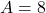 A = 8