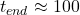 t_{end} \approx 100