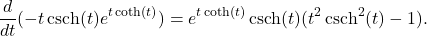 \[\frac{d}{dt}(-t \operatorname{csch}(t) e^{t \coth(t)}) = e^{t \coth(t)} \operatorname{csch}(t)(t^2 \operatorname{csch}^2 (t)-1).\]