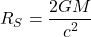 \begin{equation*}R _{S}= \frac{2GM}{c^{2}}\end{equation*}