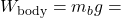 W_{\text{body}} = m_b g =