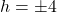h = \pm 4