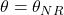 \theta = \theta_{NR}